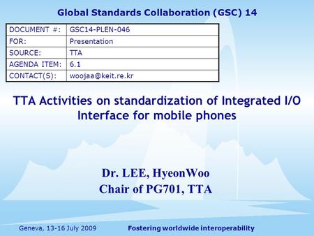 Fostering worldwide interoperabilityGeneva, 13-16 July 2009 TTA Activities on standardization of Integrated I/O Interface for mobile phones Dr. LEE, HyeonWoo.