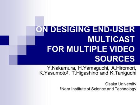 ON DESIGING END-USER MULTICAST FOR MULTIPLE VIDEO SOURCES Y.Nakamura, H.Yamaguchi, A.Hiromori, K.Yasumoto †, T.Higashino and K.Taniguchi Osaka University.