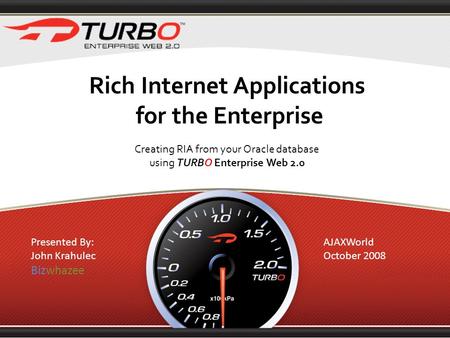 Rich Internet Applications for the Enterprise Creating RIA from your Oracle database using TURBO Enterprise Web 2.0 Presented By: John Krahulec Bizwhazee.