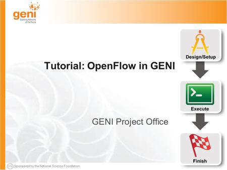 Sponsored by the National Science Foundation Tutorial: OpenFlow in GENI GENI Project Office.