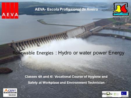 AEVA- Escola Profissional de Aveiro Renewable Energies : Hydro or water power Energy 1 Classes 4A and 4I: Vocational Course of Hygiene and Safety at Workplace.