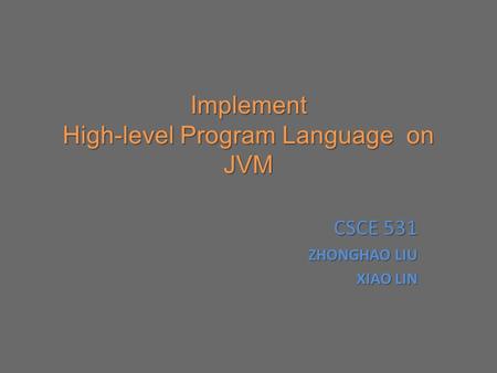 Implement High-level Program Language on JVM CSCE 531 ZHONGHAO LIU ZHONGHAO LIU XIAO LIN.