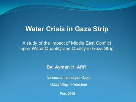 Water Crisis in Gaza Strip A study of the Impact of Middle East Conflict upon Water Quantity and Quality in Gaza Strip By: Ayman H. Afifi Islamic University.