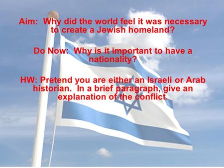 Aim: Why did the world feel it was necessary to create a Jewish homeland? Do Now: Why is it important to have a nationality? HW: Pretend you are either.