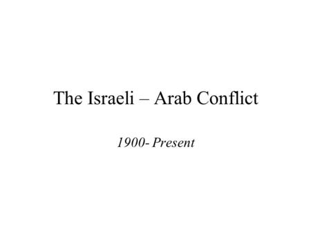 The Israeli – Arab Conflict 1900- Present Israeli-Palestinian Conflict.