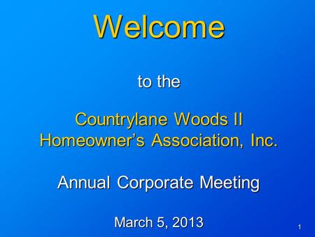1 Welcome to the Countrylane Woods II Homeowner’s Association, Inc. Annual Corporate Meeting March 5, 2013.