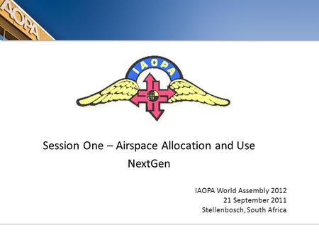 Session One – Airspace Allocation and Use NextGen IAOPA World Assembly 2012 21 September 2011 Stellenbosch, South Africa.