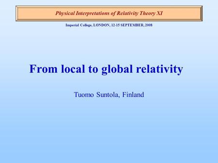Imperial College, LONDON, 12-15 SEPTEMBER, 2008 From local to global relativity Tuomo Suntola, Finland Physical Interpretations of Relativity Theory XI.