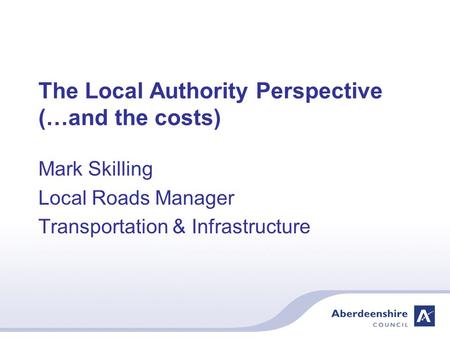 The Local Authority Perspective (…and the costs) Mark Skilling Local Roads Manager Transportation & Infrastructure.