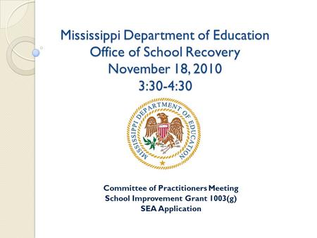 Mississippi Department of Education Office of School Recovery November 18, 2010 3:30-4:30 Committee of Practitioners Meeting School Improvement Grant 1003(g)