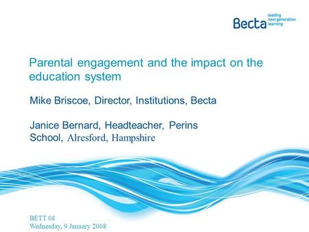 Parental engagement and the impact on the education system Mike Briscoe, Director, Institutions, Becta Janice Bernard, Headteacher, Perins School, Alresford,