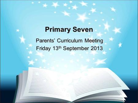 Primary Seven Parents’ Curriculum Meeting Friday 13 th September 2013.