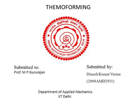 THEMOFORMING Submitted to: Prof. M P Gururajan Submitted by: Dinesh Kumar Verma (2008AMD2931) Department of Applied Mechanics IIT Delhi.
