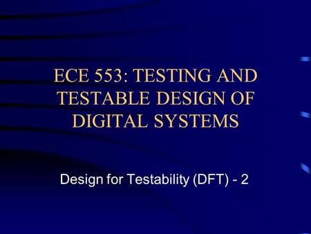 ECE 553: TESTING AND TESTABLE DESIGN OF DIGITAL SYSTEMS Design for Testability (DFT) - 2.