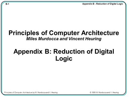 B-1 Appendix B - Reduction of Digital Logic Principles of Computer Architecture by M. Murdocca and V. Heuring © 1999 M. Murdocca and V. Heuring Principles.