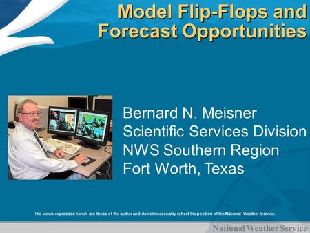 National Weather Service Model Flip-Flops and Forecast Opportunities Bernard N. Meisner Scientific Services Division NWS Southern Region Fort Worth, Texas.
