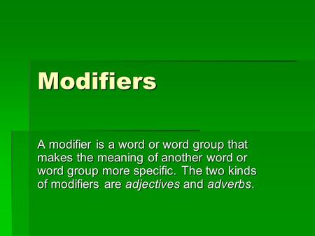 Modifiers A modifier is a word or word group that makes the meaning of another word or word group more specific. The two kinds of modifiers are adjectives.