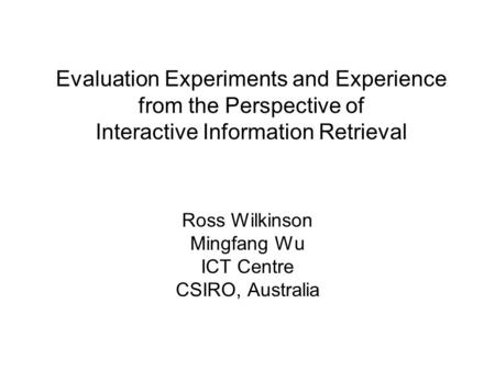 Evaluation Experiments and Experience from the Perspective of Interactive Information Retrieval Ross Wilkinson Mingfang Wu ICT Centre CSIRO, Australia.