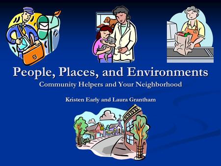 People, Places, and Environments Community Helpers and Your Neighborhood Kristen Early and Laura Grantham.
