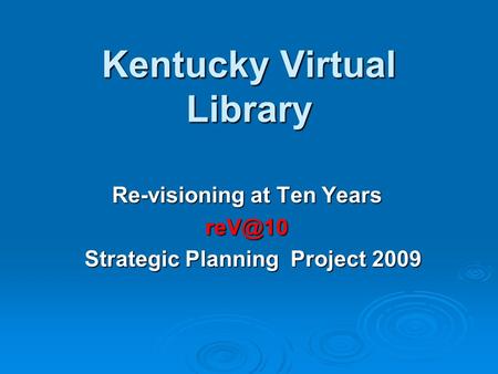 Kentucky Virtual Library Re-visioning at Ten Years Strategic Planning Project 2009 Strategic Planning Project 2009.