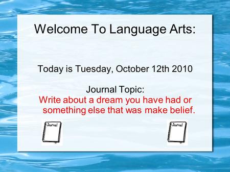 Welcome To Language Arts: Today is Tuesday, October 12th 2010 Journal Topic: Write about a dream you have had or something else that was make belief.