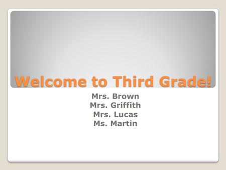 Welcome to Third Grade! Mrs. Brown Mrs. Griffith Mrs. Lucas Ms. Martin.