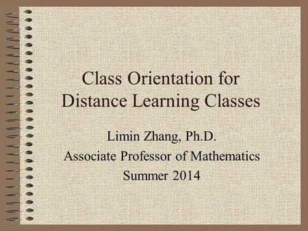 Class Orientation for Distance Learning Classes Limin Zhang, Ph.D. Associate Professor of Mathematics Summer 2014.