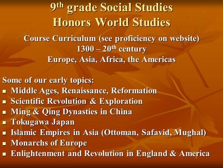 9 th grade Social Studies Honors World Studies Course Curriculum (see proficiency on website) 1300 – 20 th century Europe, Asia, Africa, the Americas Some.