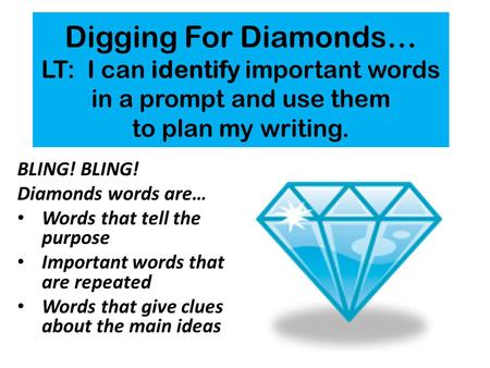 Digging For Diamonds… LT: I can identify important words in a prompt and use them to plan my writing. BLING! Diamonds words are… Words that tell the purpose.