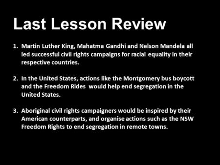 Last Lesson Review 1.Martin Luther King, Mahatma Gandhi and Nelson Mandela all led successful civil rights campaigns for racial equality in their respective.