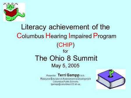 Literacy achievement of the C olumbus H earing I mpaired P rogram (CHIP) for The Ohio 8 Summit May 5, 2005 Presenter: Terri Gampp, M.A. R esource E ducator.