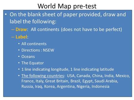 World Map pre-test On the blank sheet of paper provided, draw and label the following: – Draw: All continents (does not have to be perfect) – Label: All.