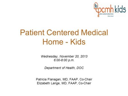 Patient Centered Medical Home - Kids Wednesday, November 20, 2013 6:00-8:00 p.m. Department of Health, DOC Patricia Flanagan, MD, FAAP, Co-Chair Elizabeth.