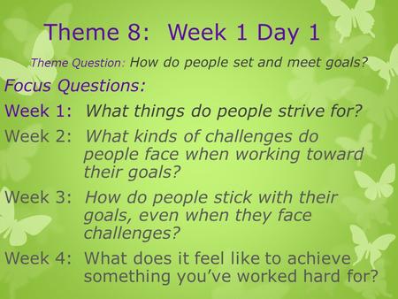 Theme 8: Week 1 Day 1 Theme Question: How do people set and meet goals? Focus Questions: Week 1: What things do people strive for? Week 2: What kinds of.