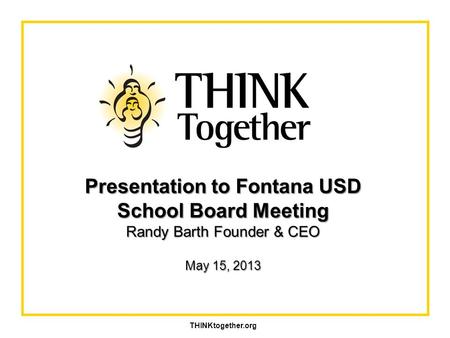 Presentation to Fontana USD School Board Meeting Randy Barth Founder & CEO May 15, 2013 THINKtogether.org.