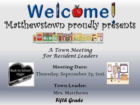 Matthewstown proudly presents A Town Meeting For Resident Leaders Meeting Date: Thursday, September 27, 2012 Town Leader: Mrs. Matthews Fifth Grade.