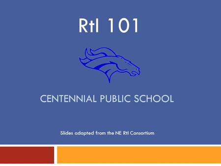 CENTENNIAL PUBLIC SCHOOL RtI 101 Slides adapted from the NE RtI Consortium.