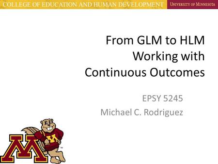 From GLM to HLM Working with Continuous Outcomes EPSY 5245 Michael C. Rodriguez.