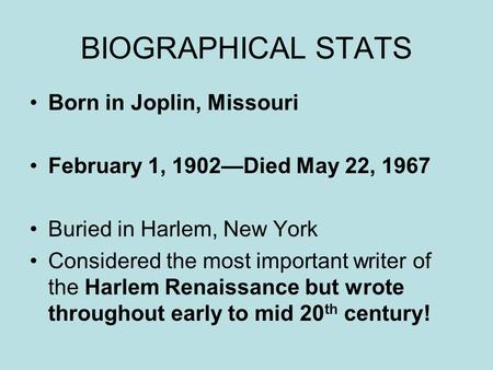 BIOGRAPHICAL STATS Born in Joplin, Missouri February 1, 1902—Died May 22, 1967 Buried in Harlem, New York Considered the most important writer of the Harlem.