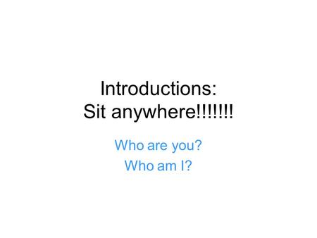 Introductions: Sit anywhere!!!!!!! Who are you? Who am I?