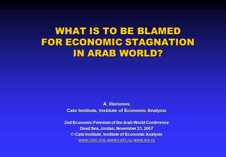 WHAT IS TO BE BLAMED FOR ECONOMIC STAGNATION IN ARAB WORLD? A. Illarionov, Cato Institute, Institute of Economic Analysis 2nd Economic Freedom of the Arab.