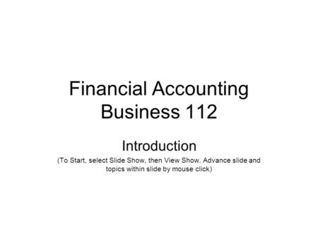 Financial Accounting Business 112 Introduction (To Start, select Slide Show, then View Show. Advance slide and topics within slide by mouse click)