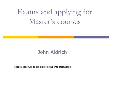 Exams and applying for Master’s courses John Aldrich These slides will be emailed to students afterwards.