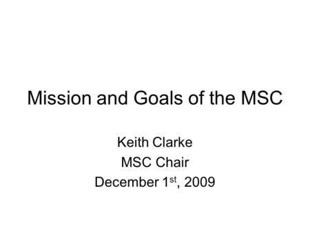 Mission and Goals of the MSC Keith Clarke MSC Chair December 1 st, 2009.