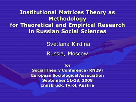 Institutional Matrices Theory as Methodology for Theoretical and Empirical Research in Russian Social Sciences Svetlana Kirdina Russia, Moscow for Social.