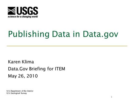 U.S. Department of the Interior U.S. Geological Survey Publishing Data in Data.gov Karen Klima Data.Gov Briefing for ITEM May 26, 2010 1.