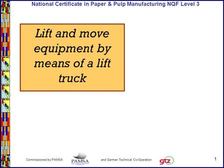 1 Commissioned by PAMSA and German Technical Co-Operation National Certificate in Paper & Pulp Manufacturing NQF Level 3 Lift and move equipment by means.