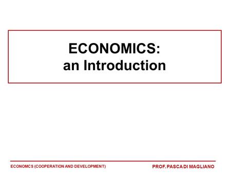 ECONOMICS: an Introduction ECONOMCS (COOPERATION AND DEVELOPMENT) PROF. PASCA DI MAGLIANO.