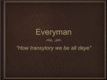 EverymanEveryman “How transytory we be all daye”.