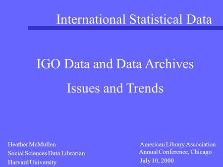 International Statistical Data American Library Association Annual Conference, Chicago July 10, 2000 IGO Data and Data Archives Issues and Trends Heather.